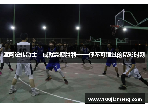 篮网逆转爵士，成就震撼胜利——你不可错过的精彩时刻