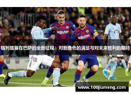 格列兹曼在巴萨的全新征程：对新角色的满足与对未来胜利的期待