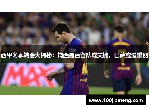 西甲冬季转会大揭秘：梅西是否留队成关键，巴萨或遭重创