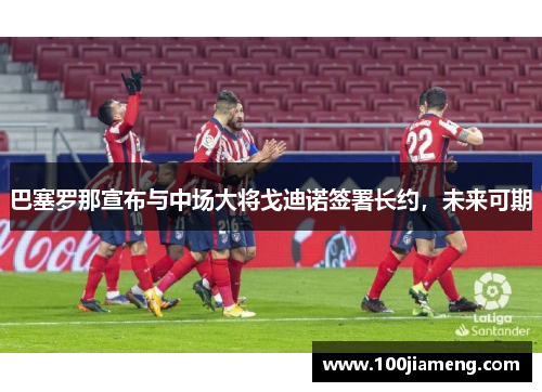 巴塞罗那宣布与中场大将戈迪诺签署长约，未来可期