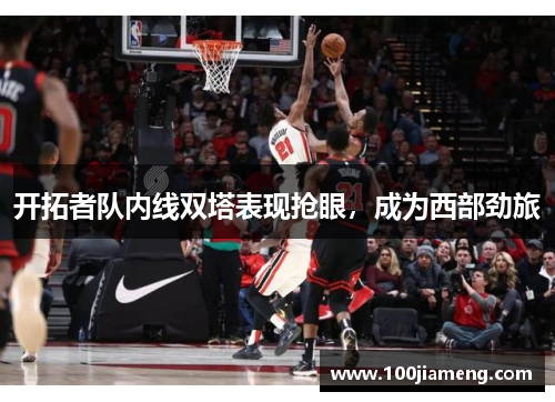 开拓者队内线双塔表现抢眼，成为西部劲旅