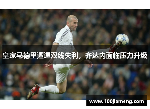 皇家马德里遭遇双线失利，齐达内面临压力升级