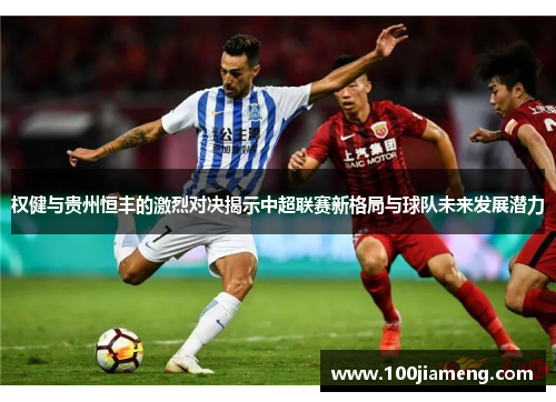 权健与贵州恒丰的激烈对决揭示中超联赛新格局与球队未来发展潜力