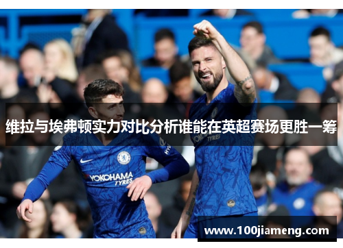 维拉与埃弗顿实力对比分析谁能在英超赛场更胜一筹