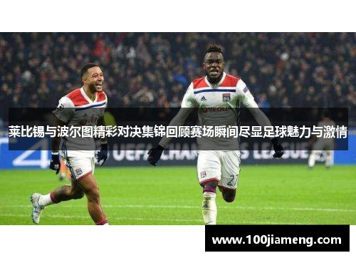 莱比锡与波尔图精彩对决集锦回顾赛场瞬间尽显足球魅力与激情