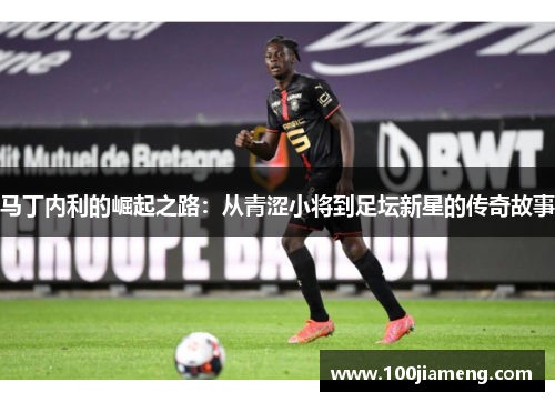 马丁内利的崛起之路：从青涩小将到足坛新星的传奇故事