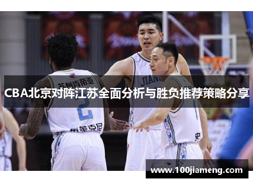 CBA北京对阵江苏全面分析与胜负推荐策略分享