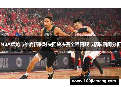 NBA猛龙与雄鹿精彩对决回放决赛全程回顾与精彩瞬间分析
