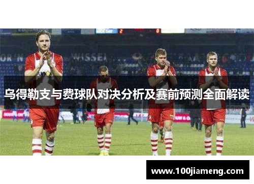 乌得勒支与费球队对决分析及赛前预测全面解读